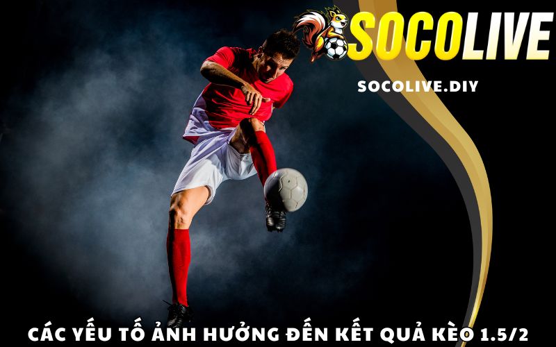 Các yếu tố ảnh hưởng đến kết quả kèo 1.5/2