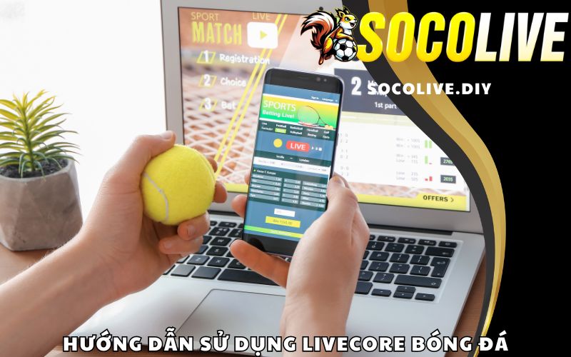 Hướng dẫn sử dụng Livecore bóng đá tại Socolive