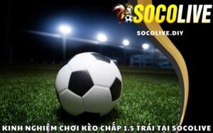 Kinh nghiệm chơi kèo chấp 1.5 trái tại Socolive