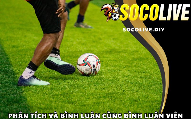 Phân tích và bình luận cùng Bình luận viên tại Socolive