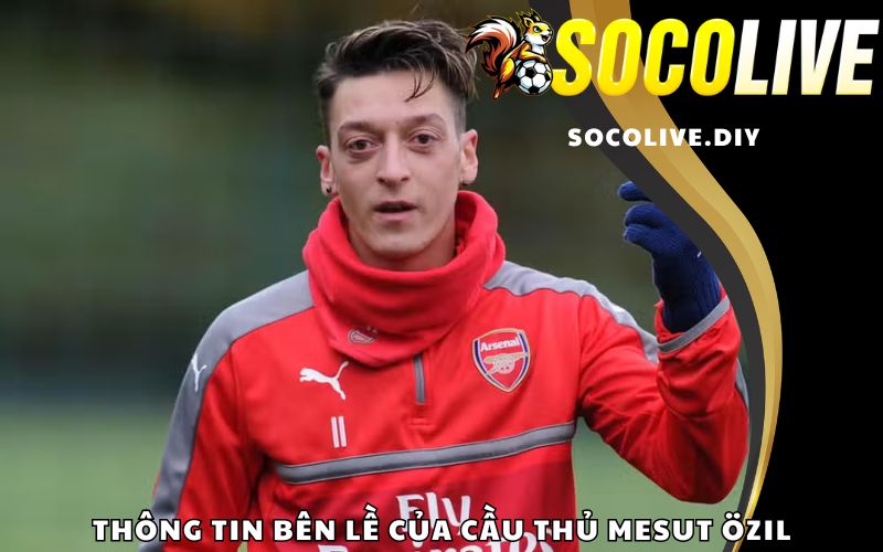 Thông tin bên lề của cầu thủ Mesut Özil