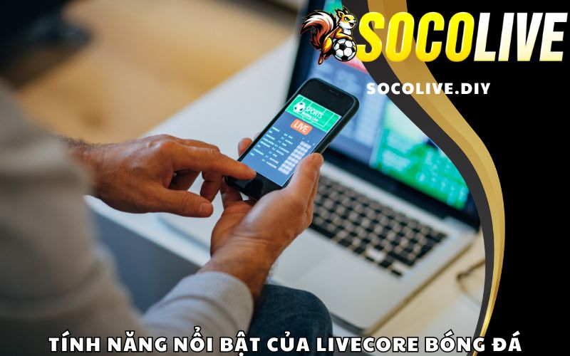 Tính năng nổi bật của Livecore bóng đá tại Socolive